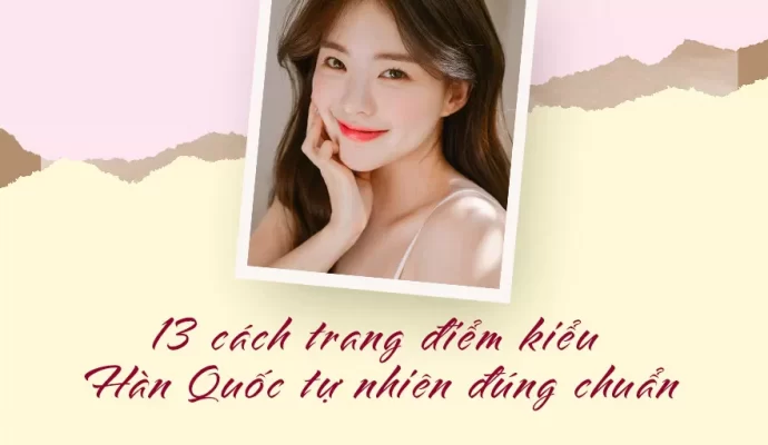 13 cách trang điểm kiểu Hàn Quốc tự nhiên đúng chuẩn
