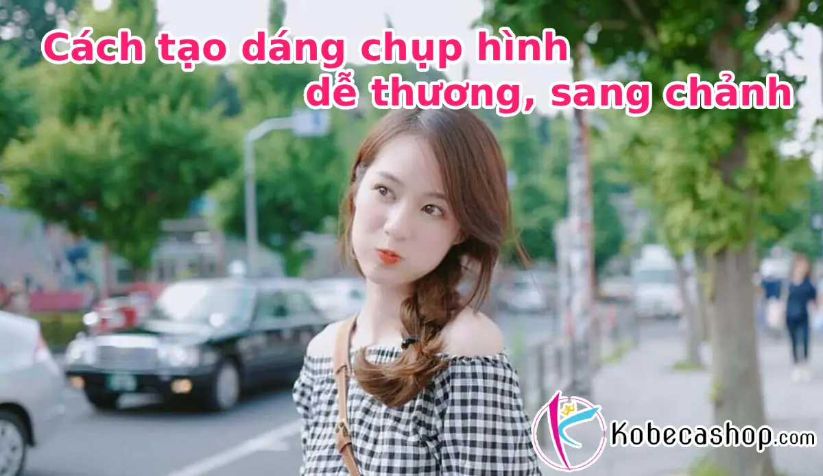 Cách tạo dáng chụp hình dễ thương, sang chảnh