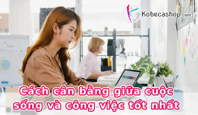 Cách cân bằng giữa cuộc sống và công việc tốt nhất