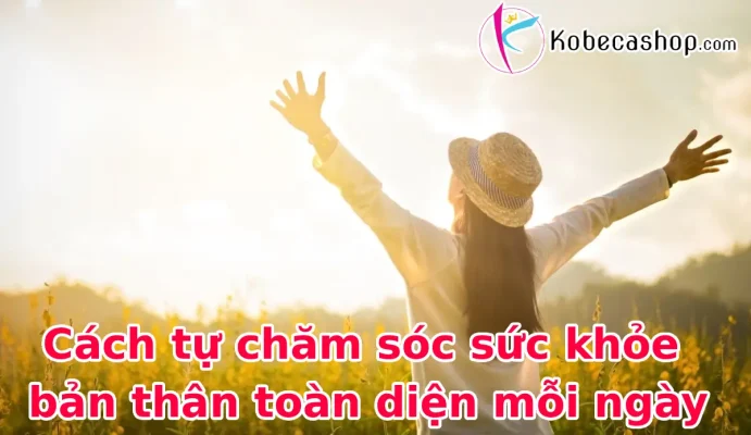 Cách tự chăm sóc sức khỏe bản thân toàn diện mỗi ngày