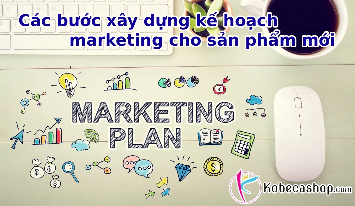 Các bước xây dựng kế hoạch marketing cho sản phẩm mới