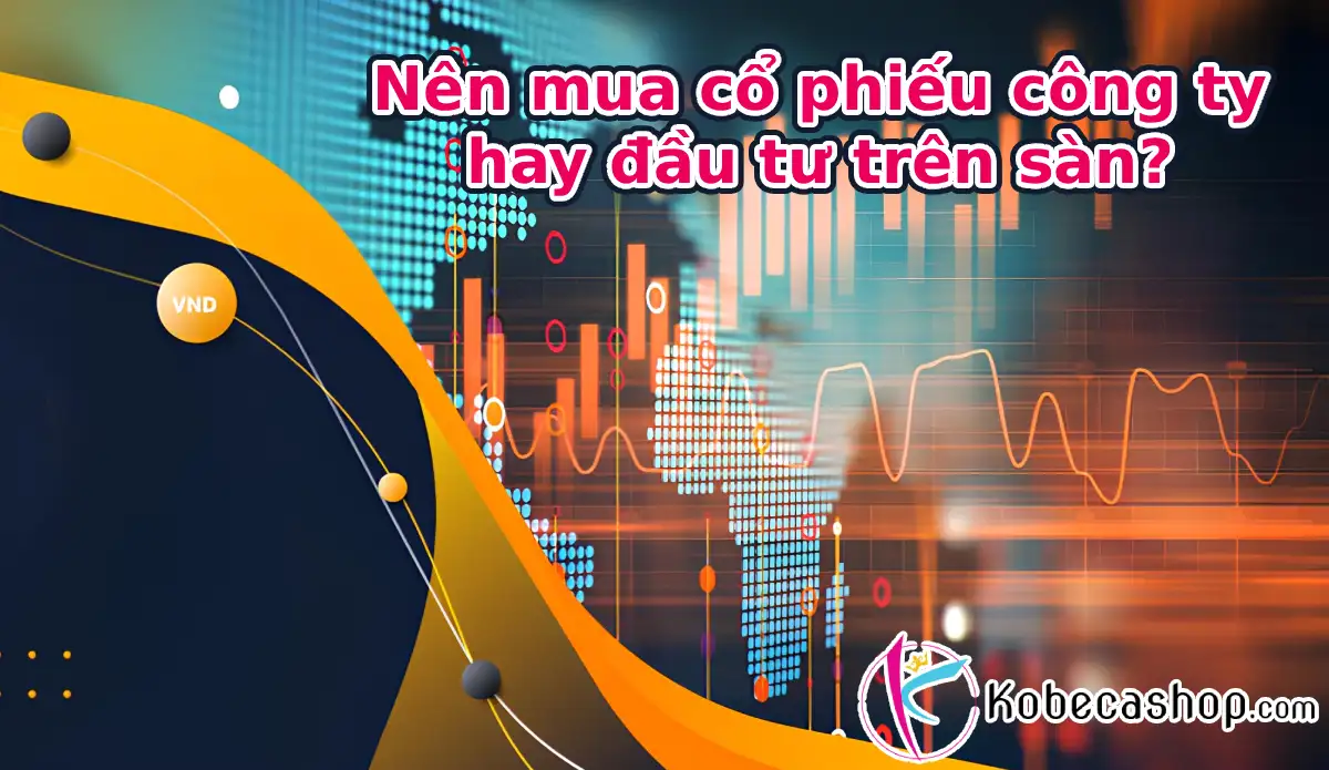 Nên mua cổ phiếu công ty hay đầu tư trên sàn?