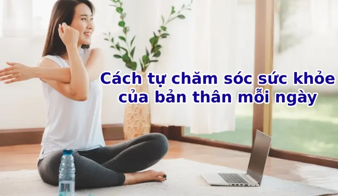 Cách tự chăm sóc sức khỏe của bản thân mỗi ngày